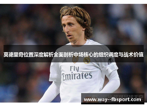 莫德里奇位置深度解析全面剖析中场核心的组织调度与战术价值