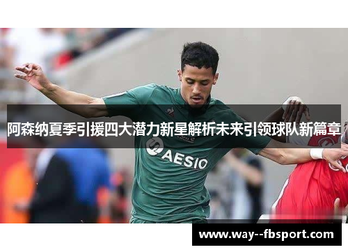 阿森纳夏季引援四大潜力新星解析未来引领球队新篇章