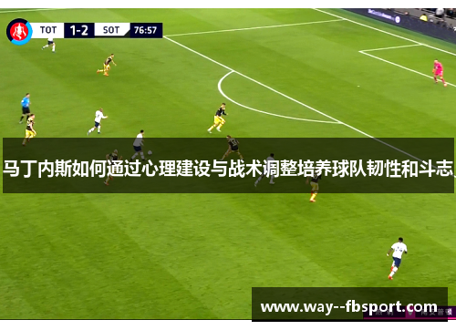 马丁内斯如何通过心理建设与战术调整培养球队韧性和斗志