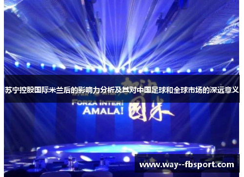苏宁控股国际米兰后的影响力分析及其对中国足球和全球市场的深远意义