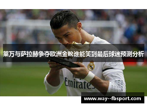莱万与萨拉赫争夺欧洲金靴谁能笑到最后球迷预测分析