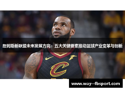 詹姆斯新联盟未来发展方向：五大关键要素推动篮球产业变革与创新
