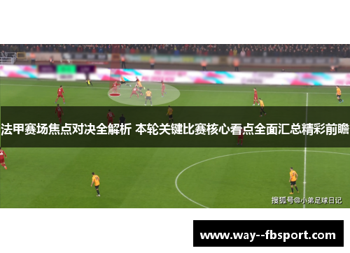 法甲赛场焦点对决全解析 本轮关键比赛核心看点全面汇总精彩前瞻