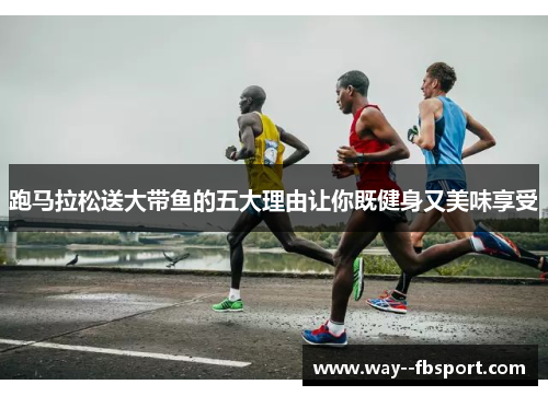 跑马拉松送大带鱼的五大理由让你既健身又美味享受