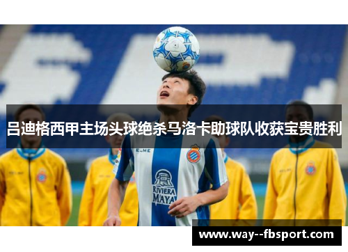 吕迪格西甲主场头球绝杀马洛卡助球队收获宝贵胜利