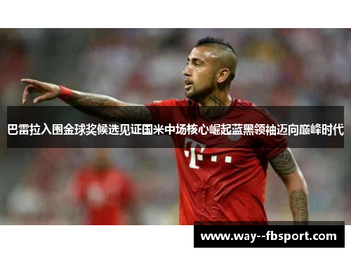 巴雷拉入围金球奖候选见证国米中场核心崛起蓝黑领袖迈向巅峰时代