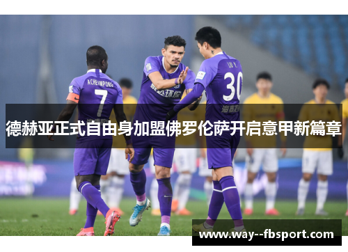 德赫亚正式自由身加盟佛罗伦萨开启意甲新篇章
