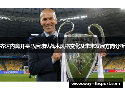 齐达内离开皇马后球队战术风格变化及未来发展方向分析