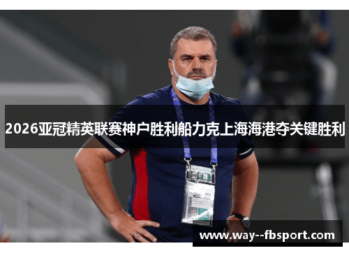2026亚冠精英联赛神户胜利船力克上海海港夺关键胜利
