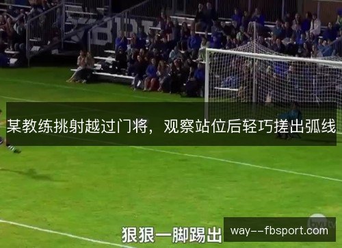 某教练挑射越过门将，观察站位后轻巧搓出弧线